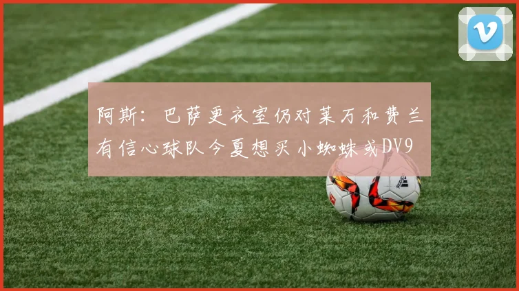阿斯：巴萨更衣室仍对莱万和费兰有信心球队今夏想买小蜘蛛或DV9