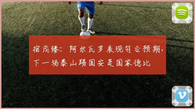 宿茂臻：阿尔瓦罗表现符合预期，下一场泰山踢国安是国家德比