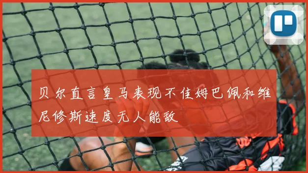 贝尔直言皇马表现不佳姆巴佩和维尼修斯速度无人能敌