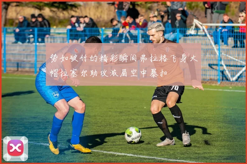 势如破竹的精彩瞬间弗拉格飞身大帽拉塞尔助攻浓眉空中暴扣