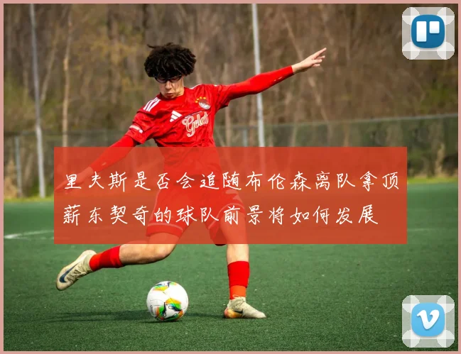 里夫斯是否会追随布伦森离队拿顶薪东契奇的球队前景将如何发展