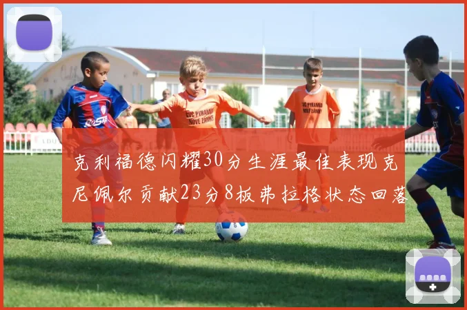 克利福德闪耀30分生涯最佳表现克尼佩尔贡献23分8板弗拉格状态回落仅得14分