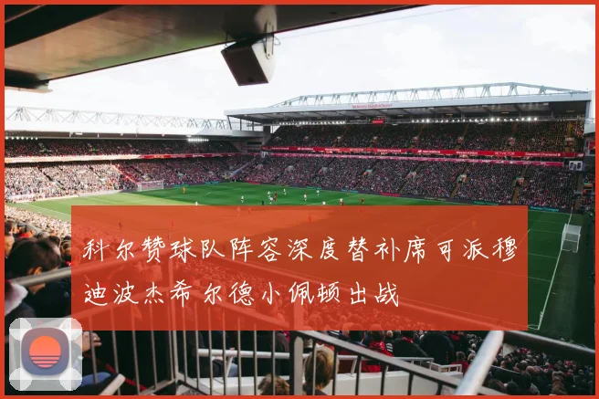 科尔赞球队阵容深度替补席可派穆迪波杰希尔德小佩顿出战