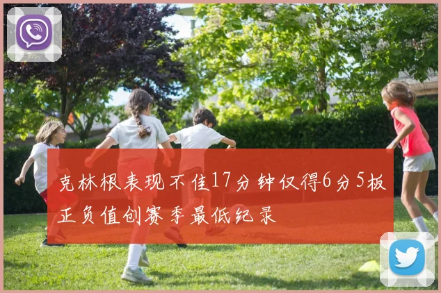 克林根表现不佳17分钟仅得6分5板正负值创赛季最低纪录