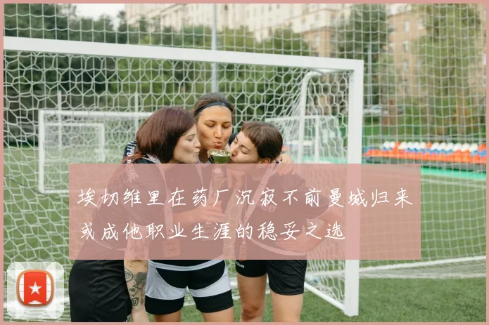 埃切维里在药厂沉寂不前曼城归来或成他职业生涯的稳妥之选