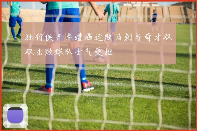 独行侠开季遭遇连败马刺与奇才双双击败球队士气受挫