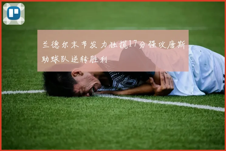 兰德尔末节发力独揽17分强攻唐斯助球队逆转胜利