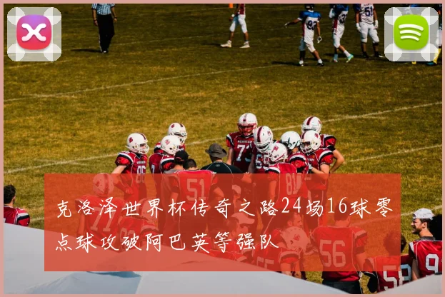 克洛泽世界杯传奇之路24场16球零点球攻破阿巴英等强队