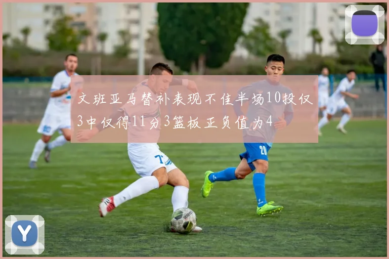 文班亚马替补表现不佳半场10投仅3中仅得11分3篮板正负值为4