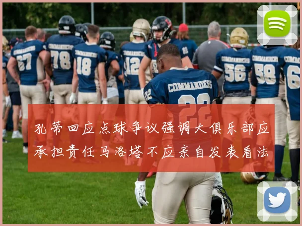 孔蒂回应点球争议强调大俱乐部应承担责任马洛塔不应亲自发表看法
