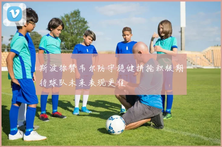 斯波称赞韦尔防守稳健拼抢积极期待球队未来表现更佳
