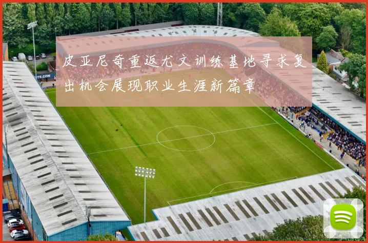皮亚尼奇重返尤文训练基地寻求复出机会展现职业生涯新篇章
