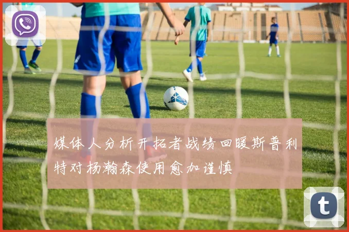 媒体人分析开拓者战绩回暖斯普利特对杨瀚森使用愈加谨慎