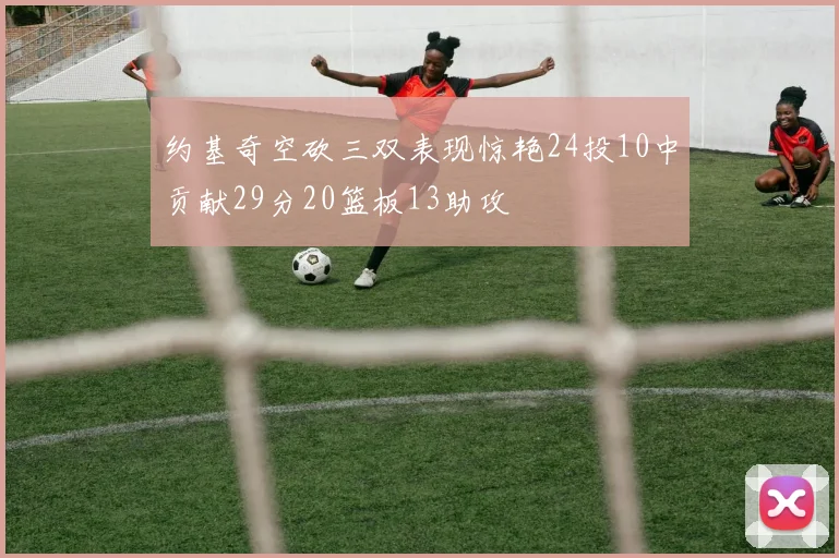 约基奇空砍三双表现惊艳24投10中贡献29分20篮板13助攻
