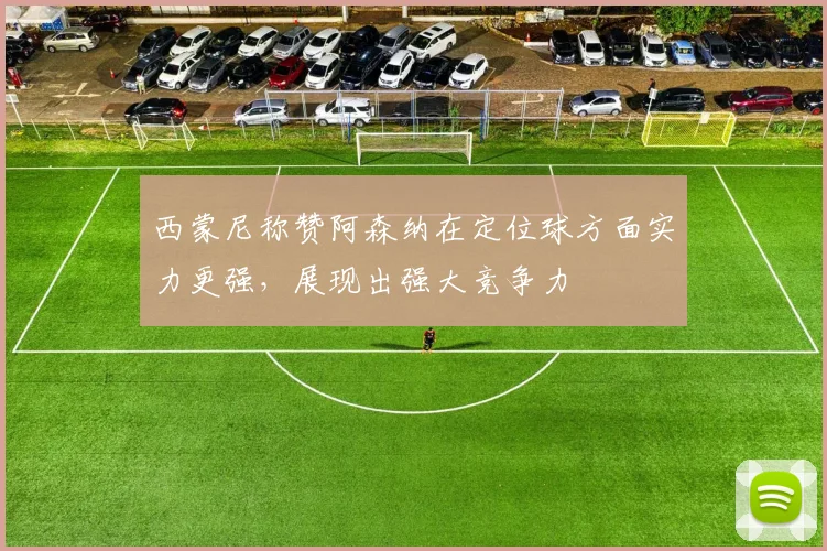 西蒙尼称赞阿森纳在定位球方面实力更强，展现出强大竞争力