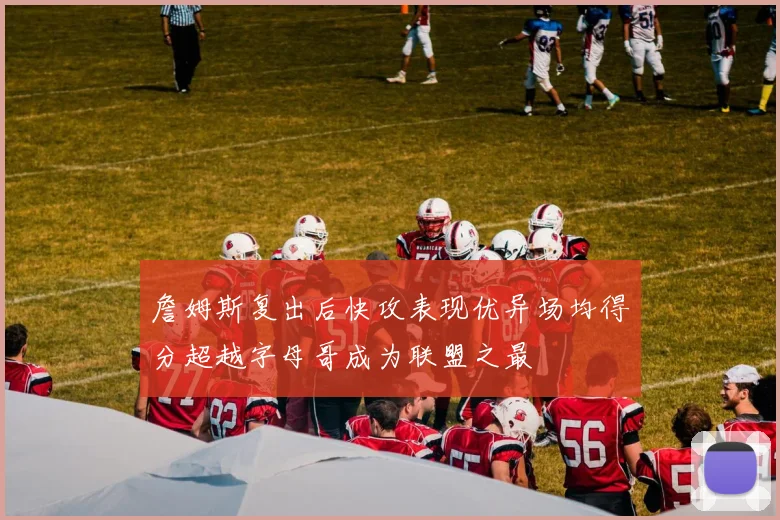 詹姆斯复出后快攻表现优异场均得分超越字母哥成为联盟之最