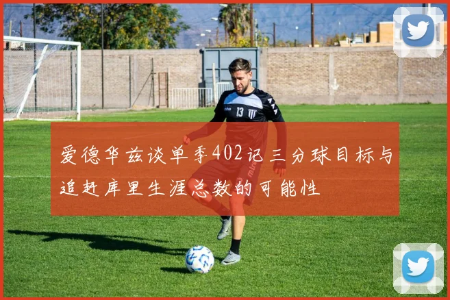 爱德华兹谈单季402记三分球目标与追赶库里生涯总数的可能性